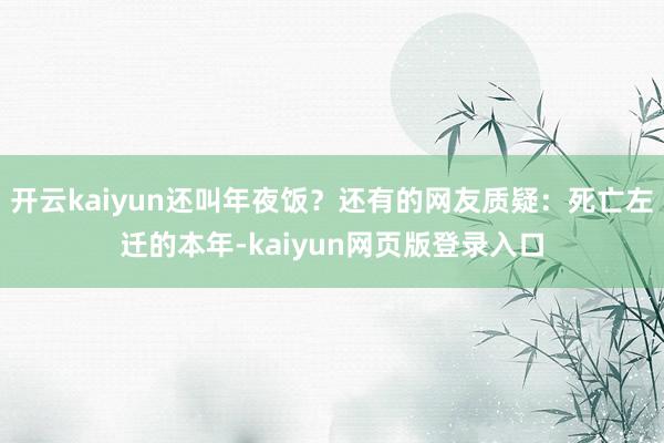 开云kaiyun还叫年夜饭？还有的网友质疑：死亡左迁的本年-kaiyun网页版登录入口