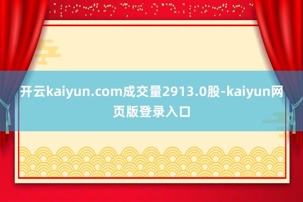 开云kaiyun.com成交量2913.0股-kaiyun网页版登录入口