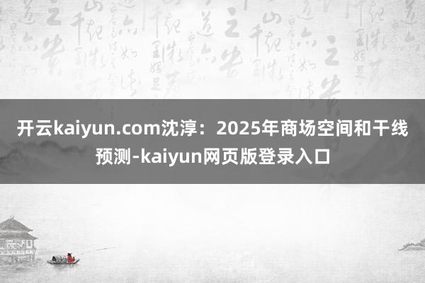 开云kaiyun.com沈淳：2025年商场空间和干线预测-kaiyun网页版登录入口