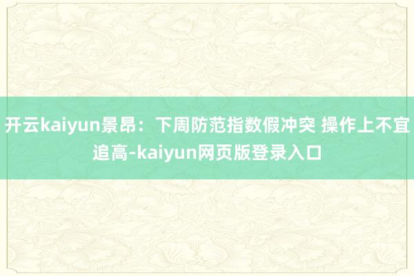 开云kaiyun景昂：下周防范指数假冲突 操作上不宜追高-kaiyun网页版登录入口