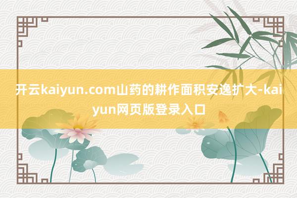 开云kaiyun.com山药的耕作面积安逸扩大-kaiyun网页版登录入口