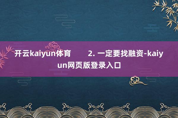 开云kaiyun体育        2. 一定要找融资-kaiyun网页版登录入口