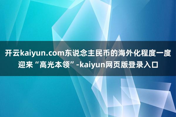 开云kaiyun.com东说念主民币的海外化程度一度迎来“高光本领”-kaiyun网页版登录入口