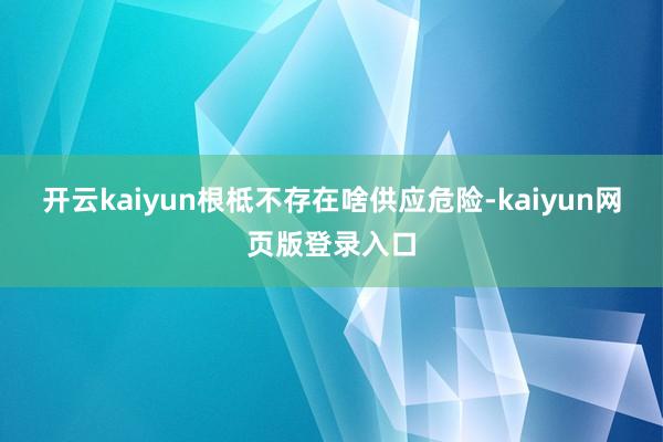 开云kaiyun根柢不存在啥供应危险-kaiyun网页版登录入口