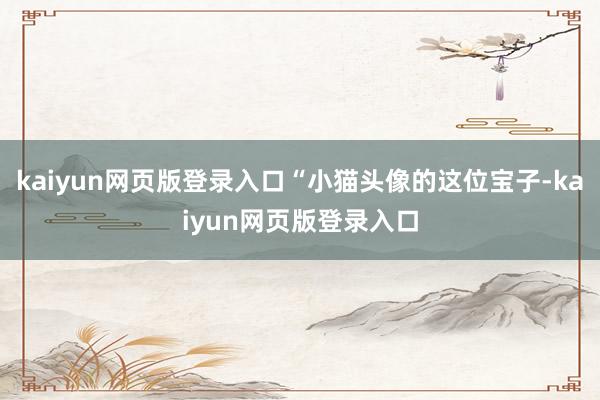 kaiyun网页版登录入口“小猫头像的这位宝子-kaiyun网页版登录入口