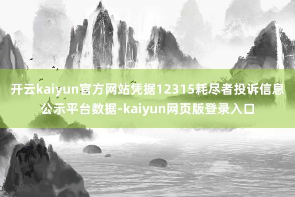开云kaiyun官方网站凭据12315耗尽者投诉信息公示平台数据-kaiyun网页版登录入口