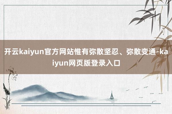 开云kaiyun官方网站惟有弥散坚忍、弥散变通-kaiyun网页版登录入口