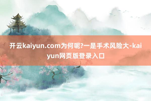 开云kaiyun.com为何呢?一是手术风险大-kaiyun网页版登录入口