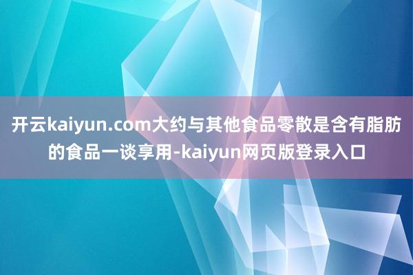 开云kaiyun.com大约与其他食品零散是含有脂肪的食品一谈享用-kaiyun网页版登录入口