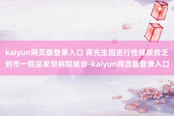 kaiyun网页版登录入口 蒋先生因进行性排尿贫乏到市一院巫家坝病院就诊-kaiyun网页版登录入口