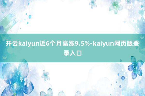 开云kaiyun近6个月高涨9.5%-kaiyun网页版登录入口