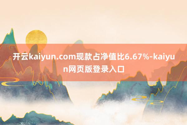 开云kaiyun.com现款占净值比6.67%-kaiyun网页版登录入口