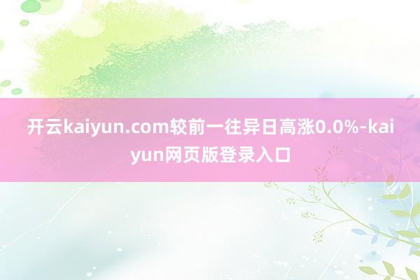 开云kaiyun.com较前一往异日高涨0.0%-kaiyun网页版登录入口