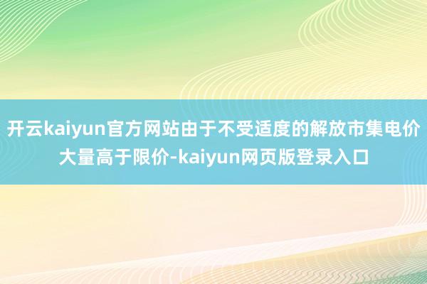 开云kaiyun官方网站由于不受适度的解放市集电价大量高于限价-kaiyun网页版登录入口