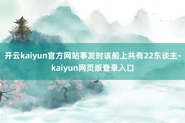 开云kaiyun官方网站事发时该船上共有22东谈主-kaiyun网页版登录入口