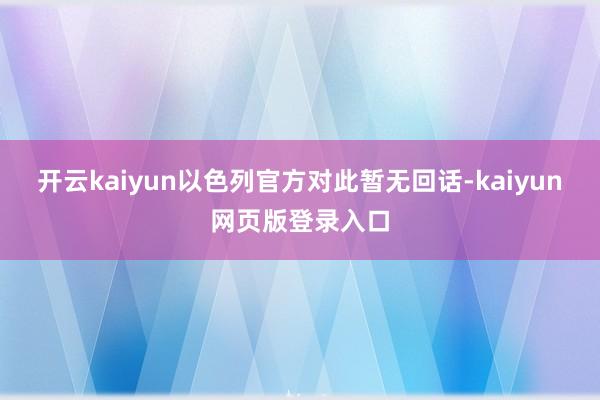 开云kaiyun以色列官方对此暂无回话-kaiyun网页版登录入口