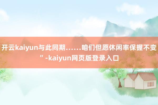 开云kaiyun与此同期……咱们但愿休闲率保握不变”-kaiyun网页版登录入口