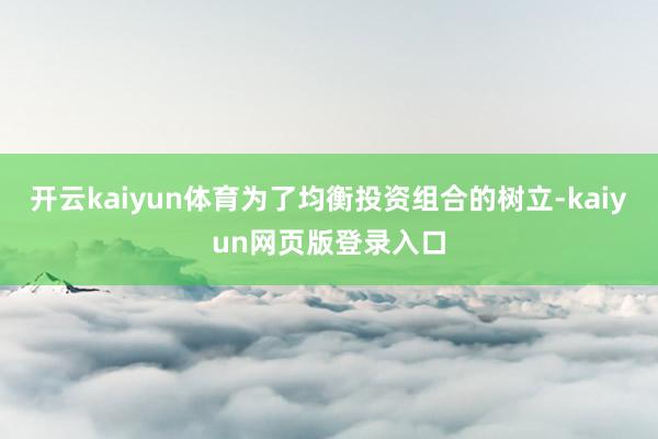 开云kaiyun体育为了均衡投资组合的树立-kaiyun网页版登录入口