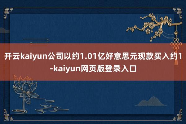 开云kaiyun公司以约1.01亿好意思元现款买入约1-kaiyun网页版登录入口