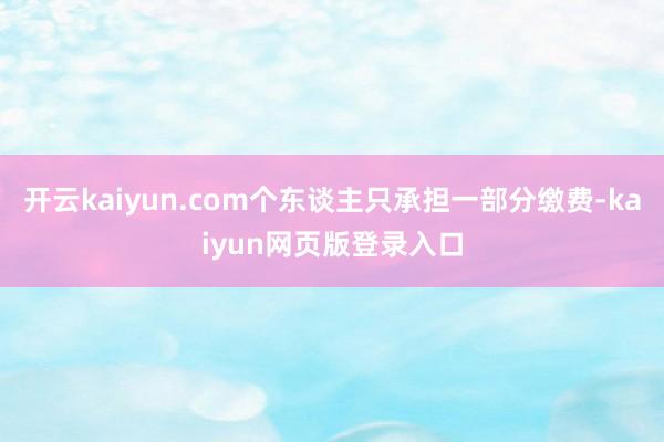 开云kaiyun.com个东谈主只承担一部分缴费-kaiyun网页版登录入口