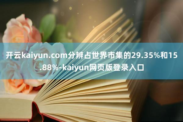开云kaiyun.com分辨占世界市集的29.35%和15.88%-kaiyun网页版登录入口