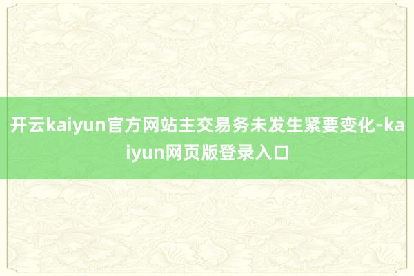 开云kaiyun官方网站主交易务未发生紧要变化-kaiyun网页版登录入口