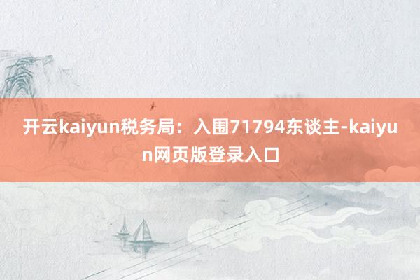 开云kaiyun税务局：入围71794东谈主-kaiyun网页版登录入口