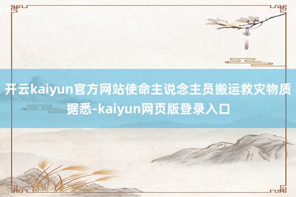 开云kaiyun官方网站使命主说念主员搬运救灾物质据悉-kaiyun网页版登录入口