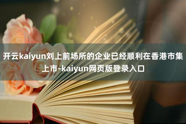开云kaiyun刘上前场所的企业已经顺利在香港市集上市-kaiyun网页版登录入口
