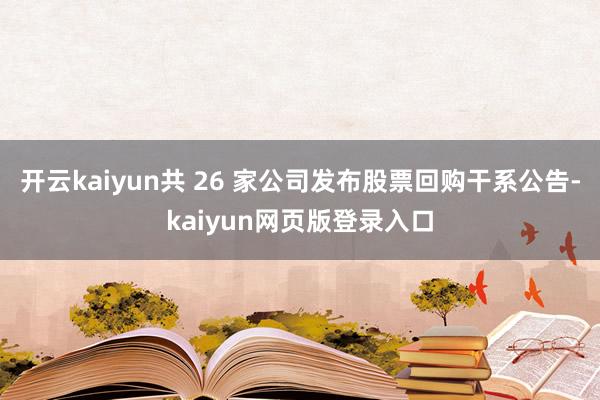 开云kaiyun共 26 家公司发布股票回购干系公告-kaiyun网页版登录入口