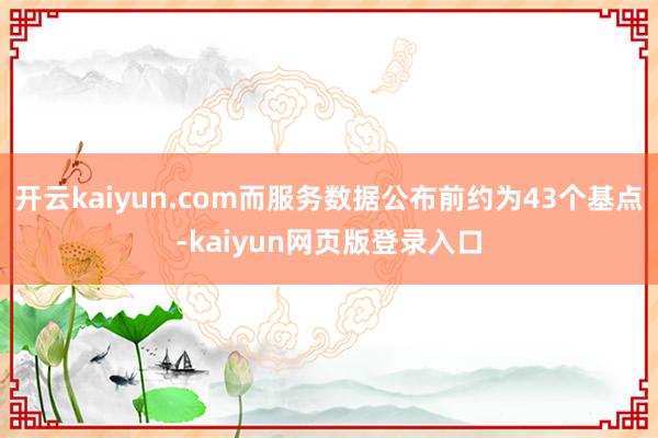 开云kaiyun.com而服务数据公布前约为43个基点-kaiyun网页版登录入口