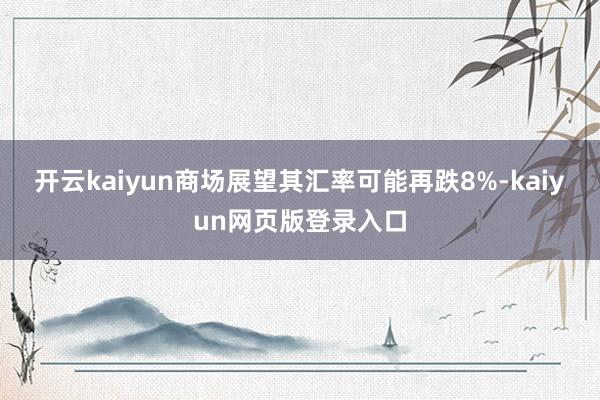 开云kaiyun商场展望其汇率可能再跌8%-kaiyun网页版登录入口