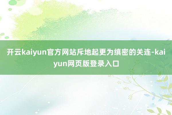 开云kaiyun官方网站斥地起更为缜密的关连-kaiyun网页版登录入口