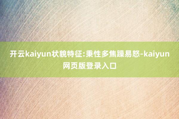 开云kaiyun状貌特征:秉性多焦躁易怒-kaiyun网页版登录入口