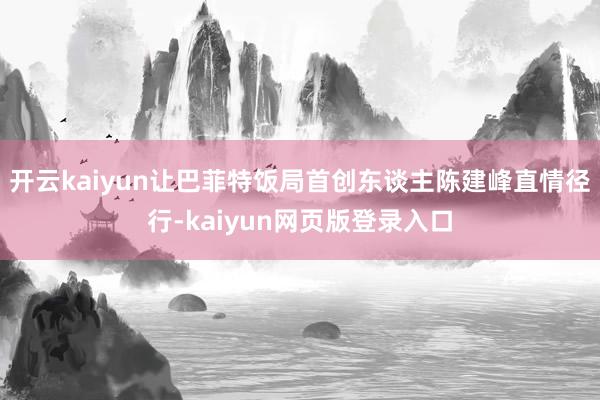 开云kaiyun让巴菲特饭局首创东谈主陈建峰直情径行-kaiyun网页版登录入口