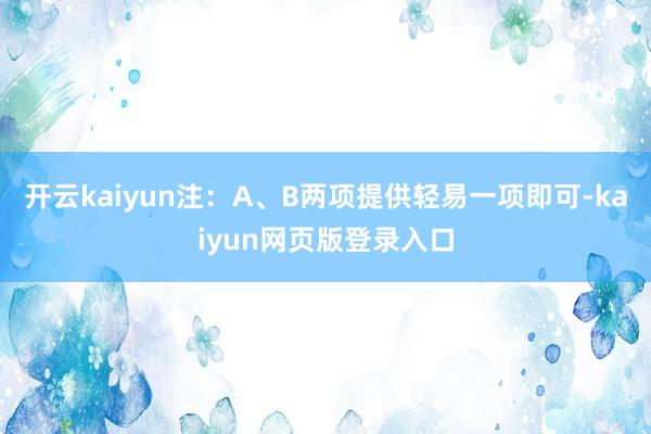 开云kaiyun注：A、B两项提供轻易一项即可-kaiyun网页版登录入口