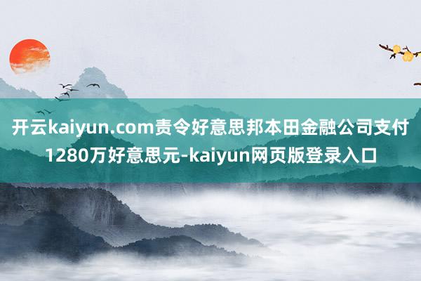 开云kaiyun.com责令好意思邦本田金融公司支付1280万好意思元-kaiyun网页版登录入口