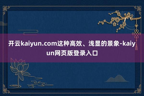 开云kaiyun.com这种高效、浅显的景象-kaiyun网页版登录入口
