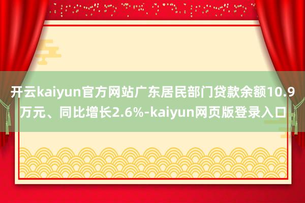 开云kaiyun官方网站广东居民部门贷款余额10.9万元、同比增长2.6%-kaiyun网页版登录入口