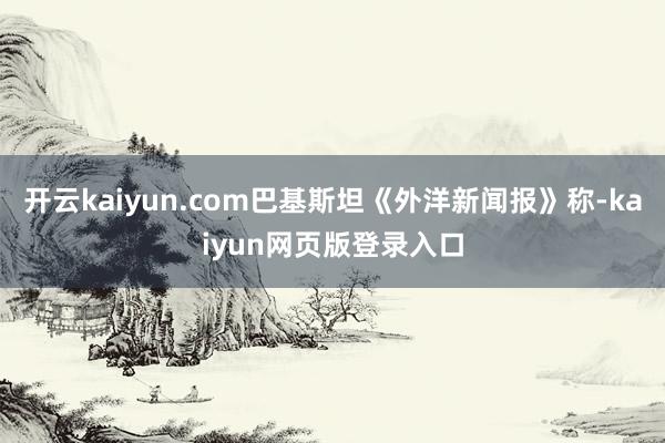 开云kaiyun.com巴基斯坦《外洋新闻报》称-kaiyun网页版登录入口