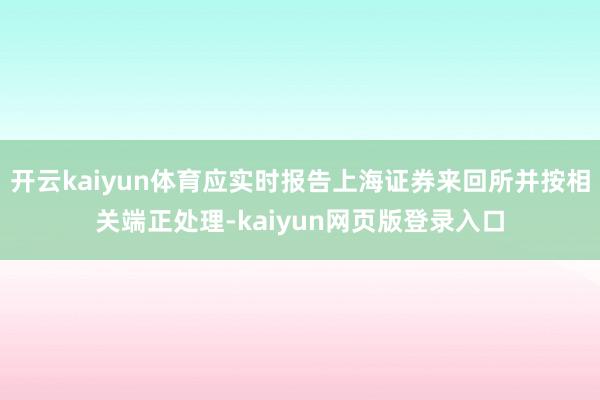 开云kaiyun体育应实时报告上海证券来回所并按相关端正处理-kaiyun网页版登录入口