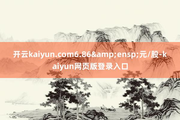 开云kaiyun.com6.86 元/股-kaiyun网页版登录入口