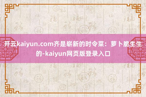 开云kaiyun.com齐是崭新的时令菜：萝卜脆生生的-kaiyun网页版登录入口