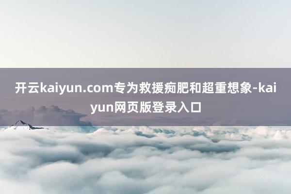 开云kaiyun.com专为救援痴肥和超重想象-kaiyun网页版登录入口