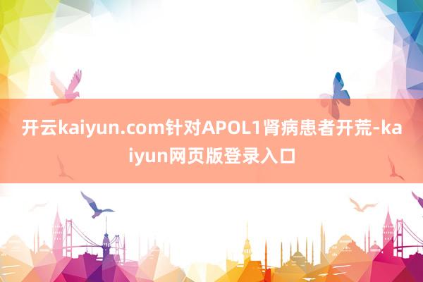 开云kaiyun.com针对APOL1肾病患者开荒-kaiyun网页版登录入口