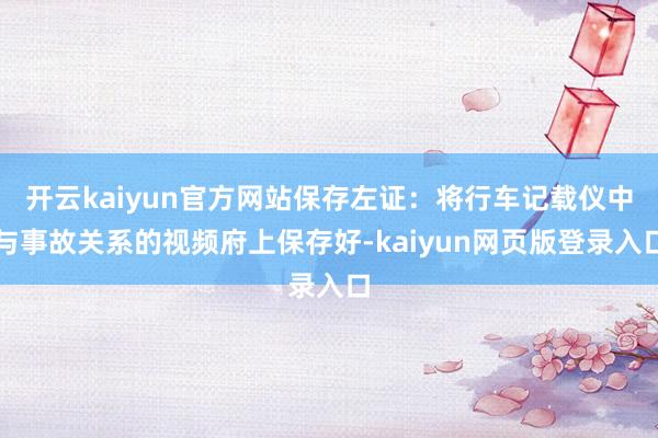 开云kaiyun官方网站保存左证：将行车记载仪中与事故关系的视频府上保存好-kaiyun网页版登录入口