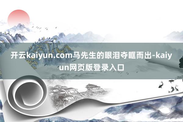 开云kaiyun.com马先生的眼泪夺眶而出-kaiyun网页版登录入口