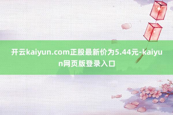 开云kaiyun.com正股最新价为5.44元-kaiyun网页版登录入口