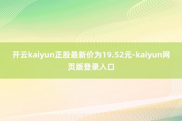 开云kaiyun正股最新价为19.52元-kaiyun网页版登录入口
