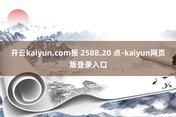 开云kaiyun.com报 2588.20 点-kaiyun网页版登录入口
